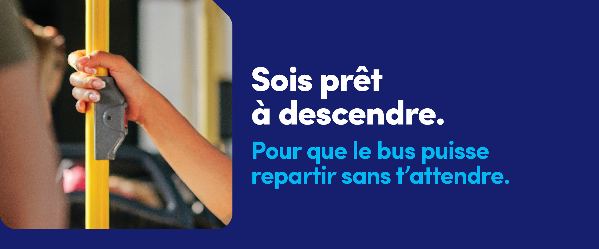 Sois prêt à descendre. Pour que le bus puisse repartir sans t'attendre.